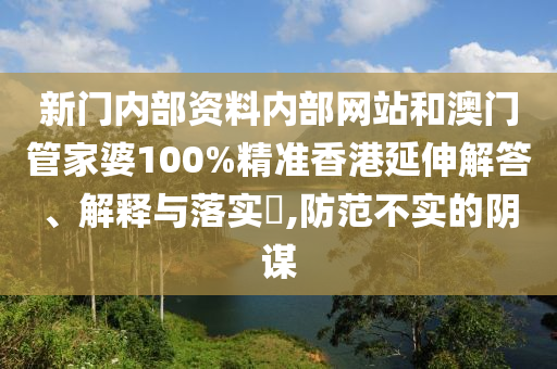 新门内部资料内部网站和澳门管家婆100%精准香港延伸解答、解释与落实​,防范不实的阴谋