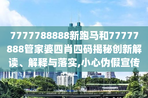 7777788888新跑马和77777888管家婆四肖四码揭秘创新解读、解释与落实,小心伪假宣传