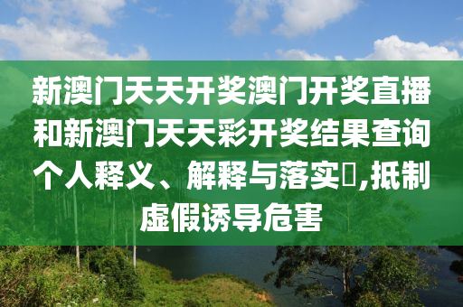 新澳门天天开奖澳门开奖直播和新澳门天天彩开奖结果查询个人释义、解释与落实​,抵制虚假诱导危害
