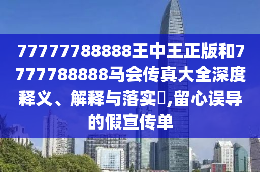 77777788888王中王正版和7777788888马会传真大全深度释义、解释与落实​,留心误导的假宣传单