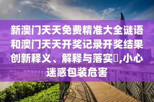 新澳门天天免费精准大全谜语和澳门天天开奖记录开奖结果创新释义、解释与落实​,小心迷惑包装危害