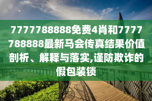 7777788888免费4肖和7777788888最新马会传真结果价值剖析、解释与落实,谨防欺诈的假包装锁
