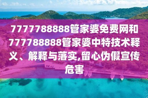 7777788888管家婆免费网和777788888管家婆中特技术释义、解释与落实,留心伪假宣传危害