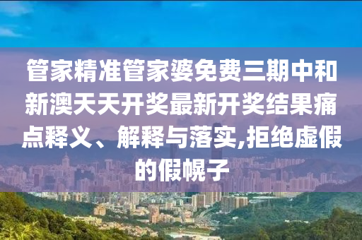 管家精准管家婆免费三期中和新澳天天开奖最新开奖结果痛点释义、解释与落实,拒绝虚假的假幌子