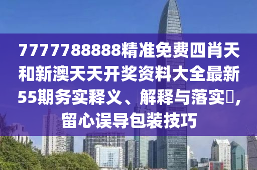 7777788888精准免费四肖天和新澳天天开奖资料大全最新55期务实释义、解释与落实​,留心误导包装技巧
