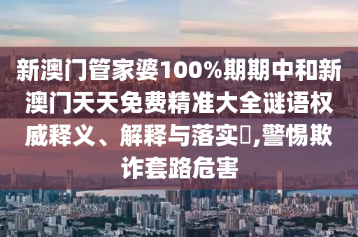 新澳门管家婆100%期期中和新澳门天天免费精准大全谜语权威释义、解释与落实​,警惕欺诈套路危害