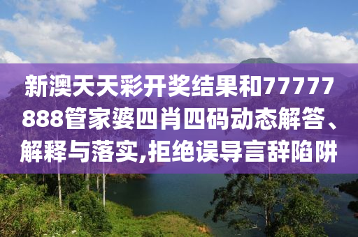 新澳天天彩开奖结果和77777888管家婆四肖四码动态解答、解释与落实,拒绝误导言辞陷阱