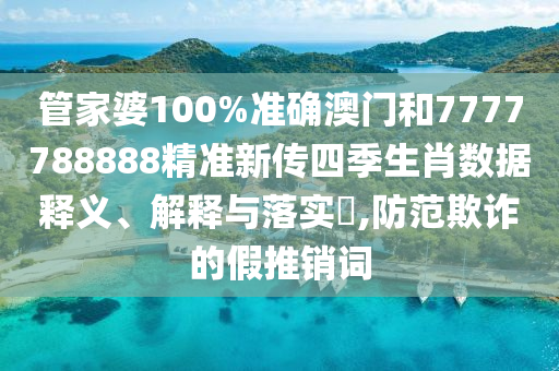 管家婆100%准确澳门和7777788888精准新传四季生肖数据释义、解释与落实​,防范欺诈的假推销词