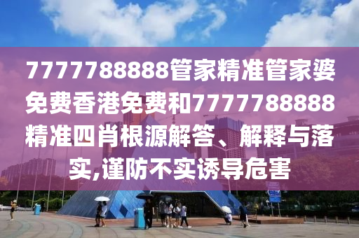 7777788888管家精准管家婆免费香港免费和7777788888精准四肖根源解答、解释与落实,谨防不实诱导危害