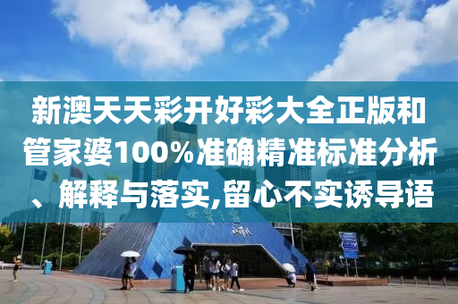 新澳天天彩开好彩大全正版和管家婆100%准确精准标准分析、解释与落实,留心不实诱导语