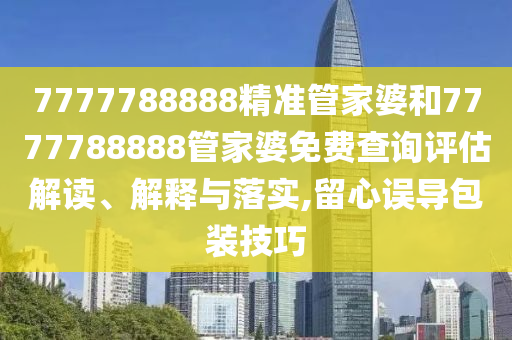 7777788888精准管家婆和7777788888管家婆免费查询评估解读、解释与落实,留心误导包装技巧