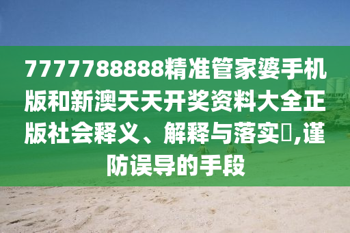 7777788888精准管家婆手机版和新澳天天开奖资料大全正版社会释义、解释与落实​,谨防误导的手段