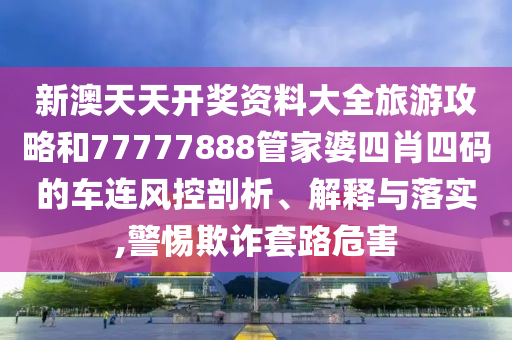 新澳天天开奖资料大全旅游攻略和77777888管家婆四肖四码的车连风控剖析、解释与落实,警惕欺诈套路危害
