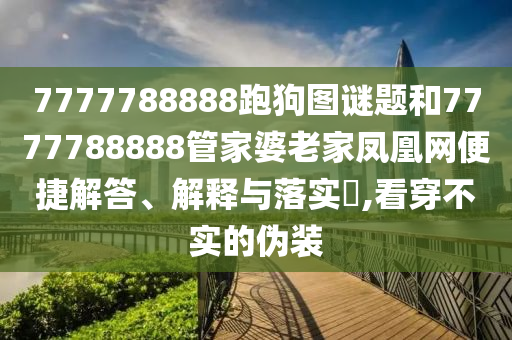 7777788888跑狗图谜题和7777788888管家婆老家凤凰网便捷解答、解释与落实​,看穿不实的伪装