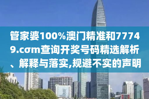 管家婆100%澳门精准和77749.cσm查询开奖号码精选解析、解释与落实,规避不实的声明