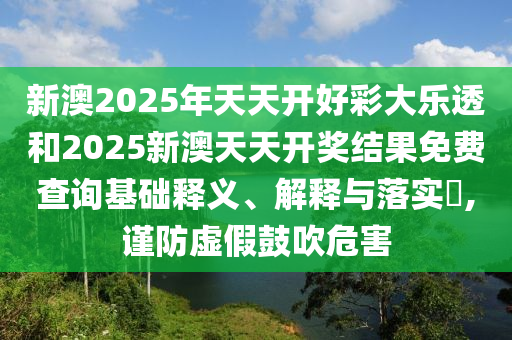 新澳2025年天天开好彩大乐透和2025新澳天天开奖结果免费查询基础释义、解释与落实​,谨防虚假鼓吹危害