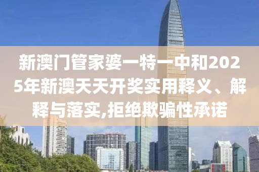新澳门管家婆一特一中和2025年新澳天天开奖实用释义、解释与落实,拒绝欺骗性承诺