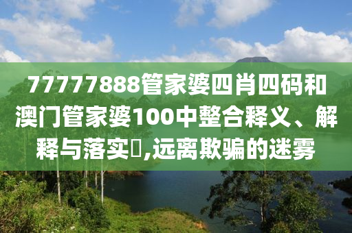 77777888管家婆四肖四码和澳门管家婆100中整合释义、解释与落实​,远离欺骗的迷雾