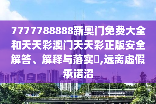 7777788888新奥门免费大全和天天彩澳门天天彩正版安全解答、解释与落实​,远离虚假承诺沼