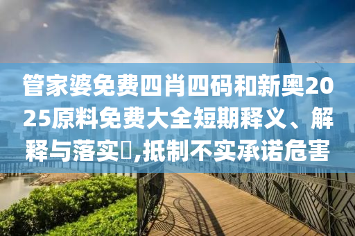 管家婆免费四肖四码和新奥2025原料免费大全短期释义、解释与落实​,抵制不实承诺危害
