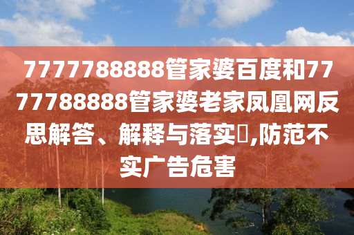 7777788888管家婆百度和7777788888管家婆老家凤凰网反思解答、解释与落实​,防范不实广告危害