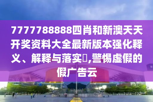7777788888四肖和新澳天天开奖资料大全最新版本强化释义、解释与落实​,警惕虚假的假广告云