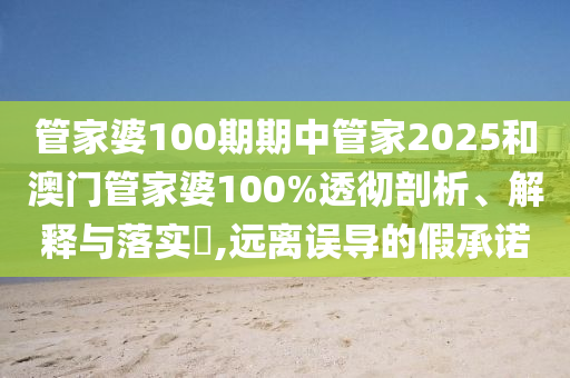 管家婆100期期中管家2025和澳门管家婆100%透彻剖析、解释与落实​,远离误导的假承诺