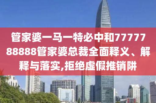管家婆一马一特必中和7777788888管家婆总裁全面释义、解释与落实,拒绝虚假推销阱