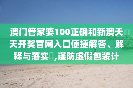 澳门管家婆100正确和新澳天天开奖官网入口便捷解答、解释与落实​,谨防虚假包装计