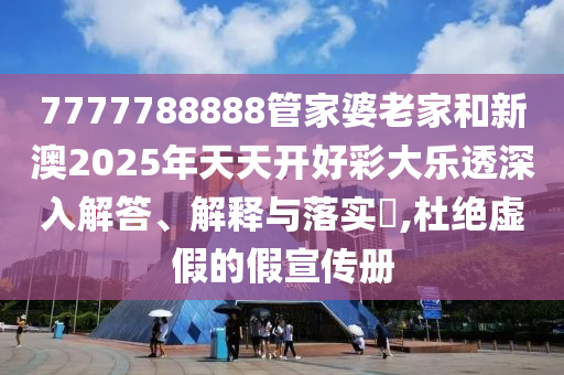 7777788888管家婆老家和新澳2025年天天开好彩大乐透深入解答、解释与落实​,杜绝虚假的假宣传册