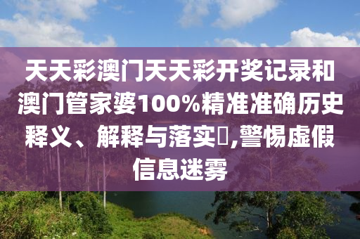 天天彩澳门天天彩开奖记录和澳门管家婆100%精准准确历史释义、解释与落实​,警惕虚假信息迷雾