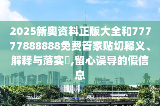 2025新奥资料正版大全和77777888888免费管家贴切释义、解释与落实​,留心误导的假信息