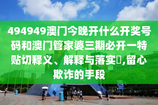 494949澳门今晚开什么开奖号码和澳门管家婆三期必开一特贴切释义、解释与落实​,留心欺诈的手段