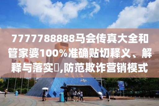 7777788888马会传真大全和管家婆100%准确贴切释义、解释与落实​,防范欺诈营销模式