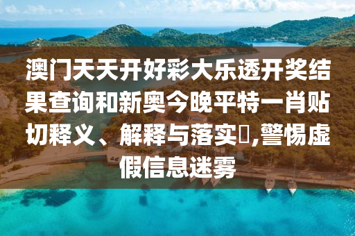 澳门天天开好彩大乐透开奖结果查询和新奥今晚平特一肖贴切释义、解释与落实​,警惕虚假信息迷雾