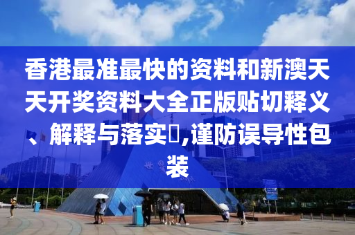 香港最准最快的资料和新澳天天开奖资料大全正版贴切释义、解释与落实​,谨防误导性包装
