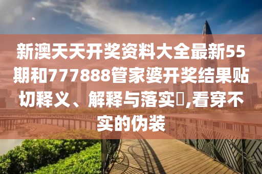 新澳天天开奖资料大全最新55期和777888管家婆开奖结果贴切释义、解释与落实​,看穿不实的伪装