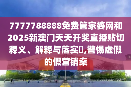7777788888免费管家婆网和2025新澳门天天开奖直播贴切释义、解释与落实​,警惕虚假的假营销案