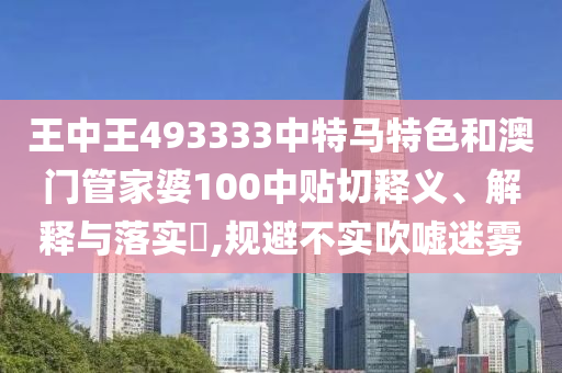 王中王493333中特马特色和澳门管家婆100中贴切释义、解释与落实​,规避不实吹嘘迷雾