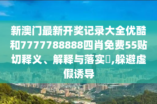 新澳门最新开奖记录大全优酷和7777788888四肖免费55贴切释义、解释与落实​,躲避虚假诱导