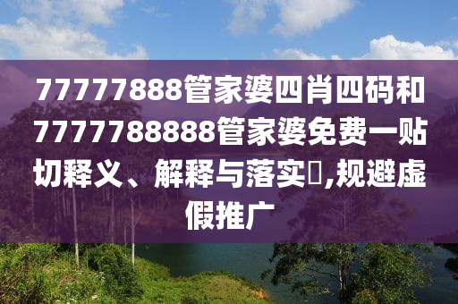 77777888管家婆四肖四码和7777788888管家婆免费一贴切释义、解释与落实​,规避虚假推广