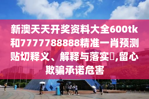 新澳天天开奖资料大全600tk和7777788888精准一肖预测贴切释义、解释与落实​,留心欺骗承诺危害