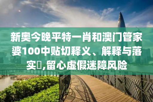 新奥今晚平特一肖和澳门管家婆100中贴切释义、解释与落实​,留心虚假迷障风险