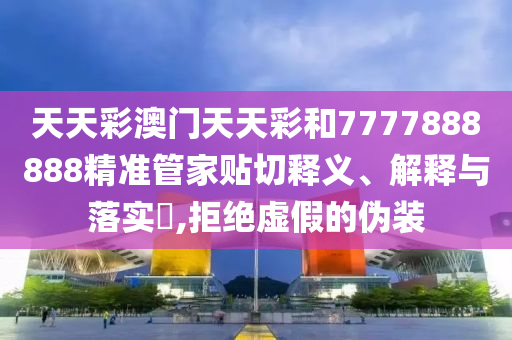 天天彩澳门天天彩和7777888888精准管家贴切释义、解释与落实​,拒绝虚假的伪装