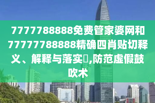 7777788888免费管家婆网和77777788888精确四肖贴切释义、解释与落实​,防范虚假鼓吹术