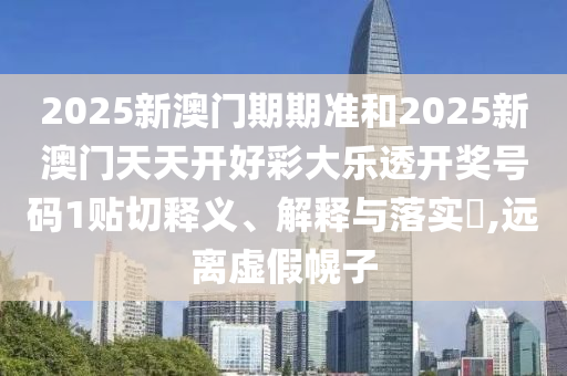 2025新澳门期期准和2025新澳门天天开好彩大乐透开奖号码1贴切释义、解释与落实​,远离虚假幌子