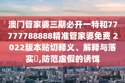 澳门管家婆三期必开一特和77777788888精准管家婆免费 2022版本贴切释义、解释与落实​,防范虚假的诱饵