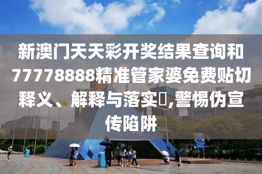 新澳门天天彩开奖结果查询和77778888精准管家婆免费贴切释义、解释与落实​,警惕伪宣传陷阱