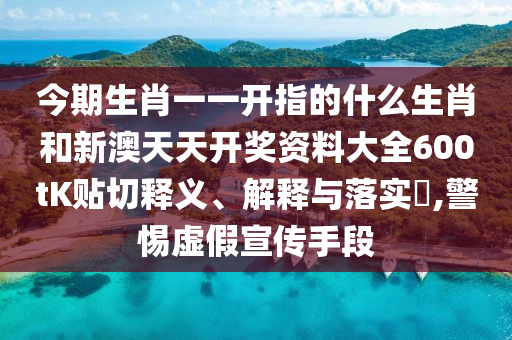 今期生肖一一开指的什么生肖和新澳天天开奖资料大全600tK贴切释义、解释与落实​,警惕虚假宣传手段