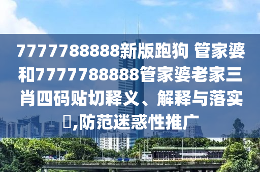 7777788888新版跑狗 管家婆和7777788888管家婆老家三肖四码贴切释义、解释与落实​,防范迷惑性推广